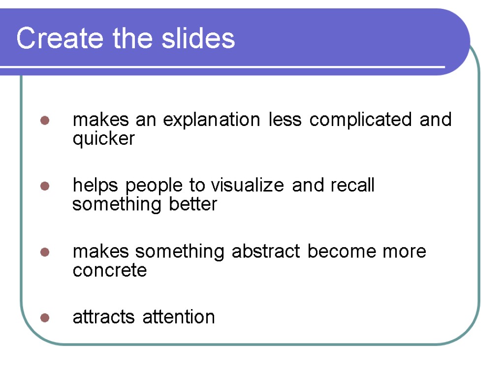 Create the slides makes an explanation less complicated and quicker helps people to visualize